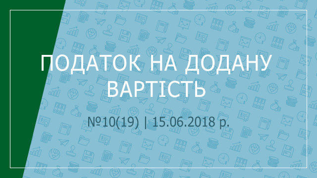 «Податок на додану вартість» №10(19) | 15.06.2018 р. 